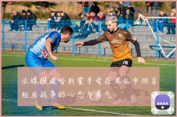 法媒报道哈利霍季奇在混乱中坦言经历战争的心态与勇气