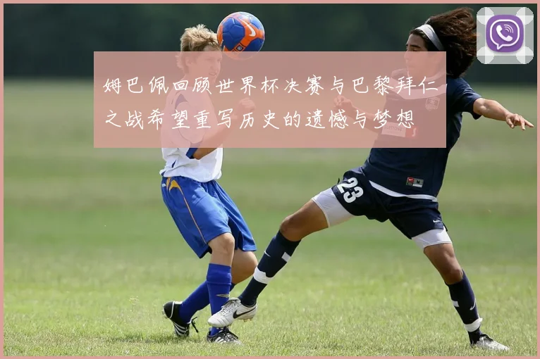 姆巴佩回顾世界杯决赛与巴黎拜仁之战希望重写历史的遗憾与梦想