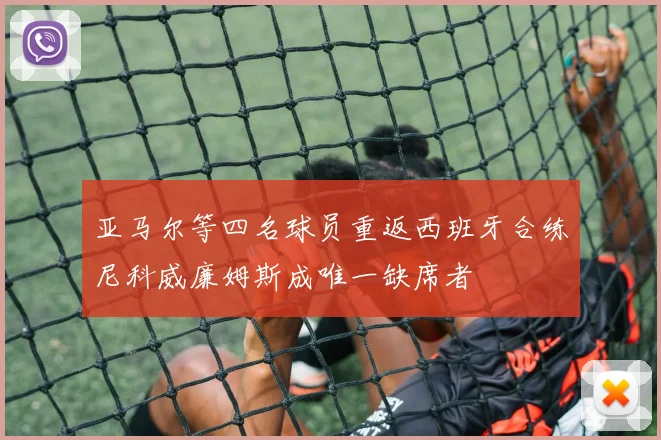 亚马尔等四名球员重返西班牙合练尼科威廉姆斯成唯一缺席者