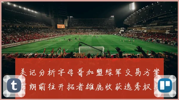 美记分析字母哥加盟绿军交易方案布朗前往开拓者雄鹿收获选秀权与年轻球员