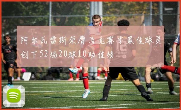 阿尔瓦雷斯荣膺马竞赛季最佳球员创下52场20球10助佳绩