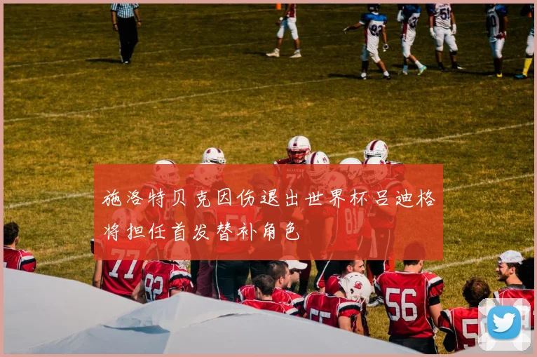 施洛特贝克因伤退出世界杯吕迪格将担任首发替补角色