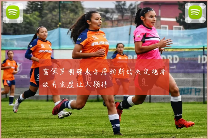 富保罗明确表示詹姆斯的决定绝非故弄玄虚让人期待
