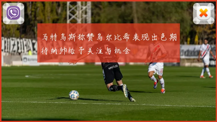 马特乌斯称赞乌尔比希表现出色期待纳帅给予关注与机会