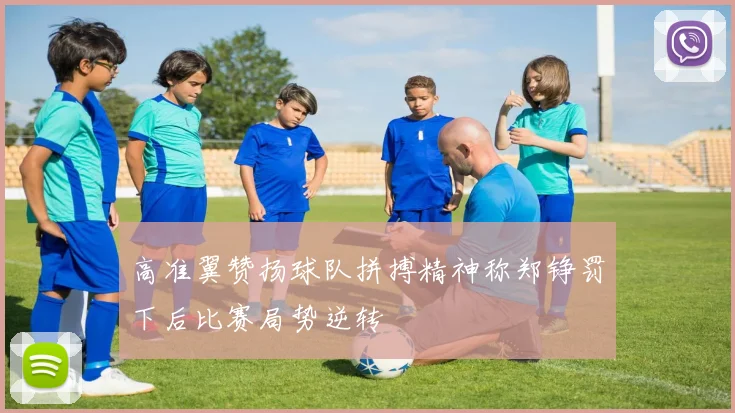 高准翼赞扬球队拼搏精神称郑铮罚下后比赛局势逆转