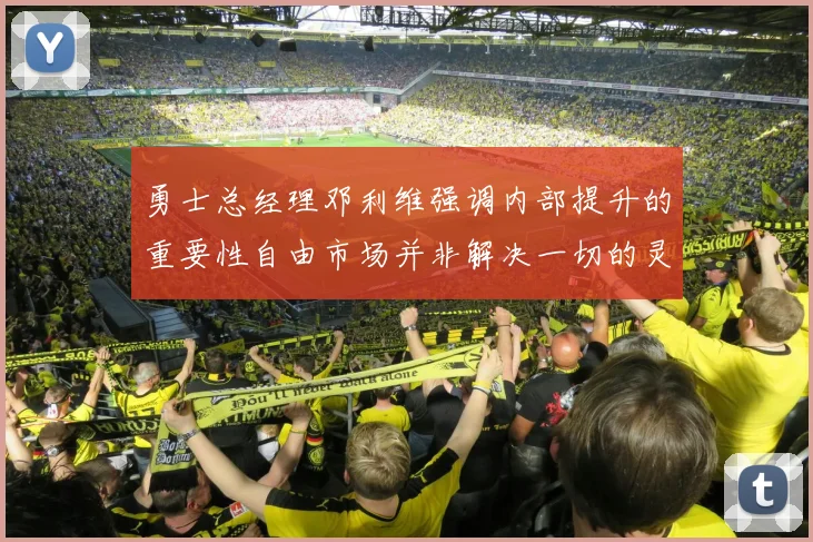 勇士总经理邓利维强调内部提升的重要性自由市场并非解决一切的灵丹妙药