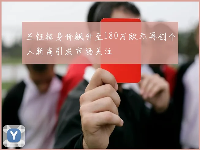 王钰栋身价飙升至180万欧元再创个人新高引发市场关注