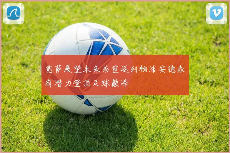 宽萨展望未来或重返利物浦安德森有潜力登顶足球巅峰
