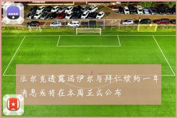 法尔克透露诺伊尔与拜仁续约一年消息或将在本周正式公布