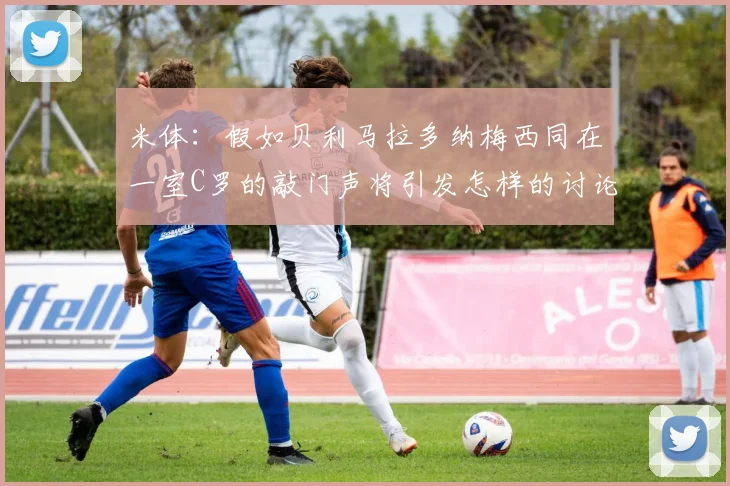 米体：假如贝利马拉多纳梅西同在一室C罗的敲门声将引发怎样的讨论