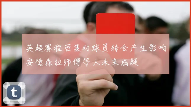 英超赛程密集对球员转会产生影响安德森拉师傅等人未来成疑