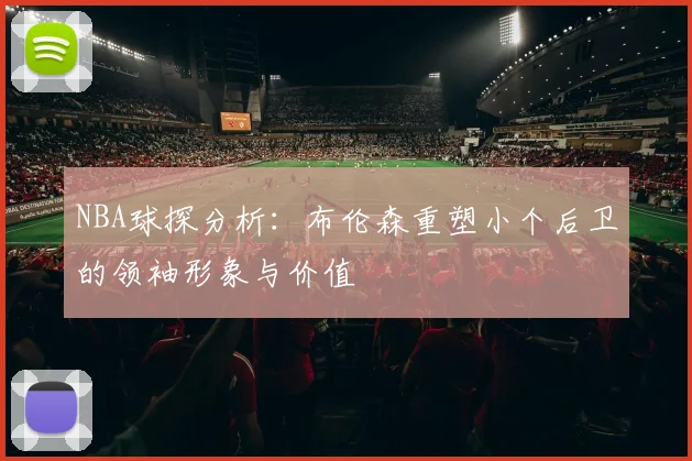 NBA球探分析：布伦森重塑小个后卫的领袖形象与价值