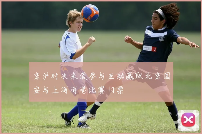 京沪对决来袭参与互动赢取北京国安与上海海港比赛门票