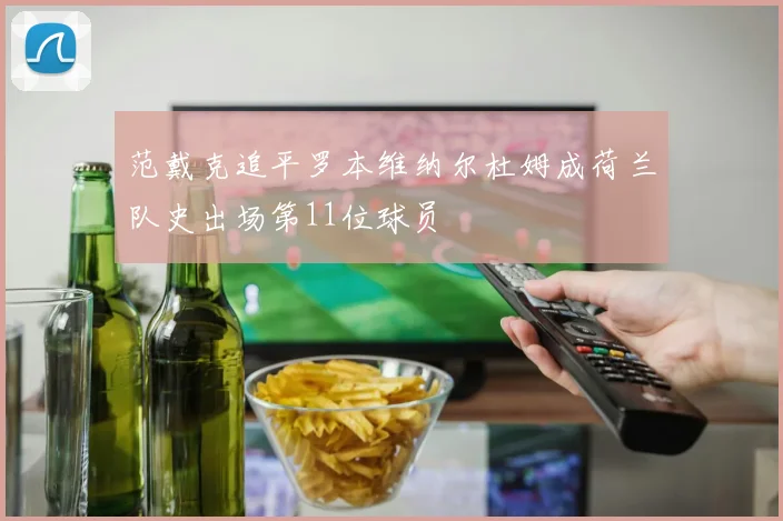 范戴克追平罗本维纳尔杜姆成荷兰队史出场第11位球员