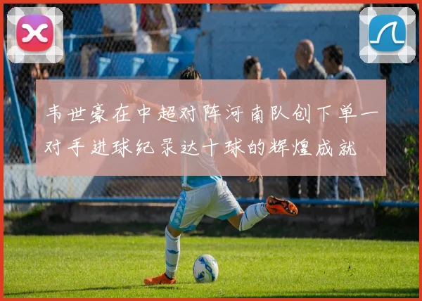 韦世豪在中超对阵河南队创下单一对手进球纪录达十球的辉煌成就