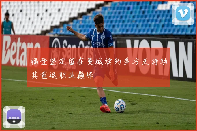 福登坚定留在曼城续约多方支持助其重返职业巅峰
