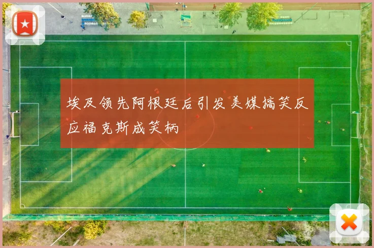 埃及领先阿根廷后引发美媒搞笑反应福克斯成笑柄