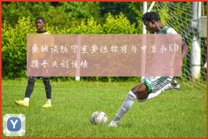 桑顿谈防守重要性称将与申京和KD携手共创佳绩