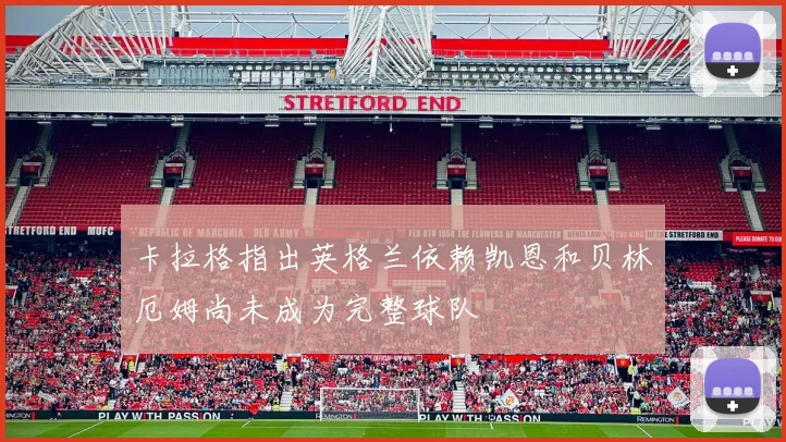 卡拉格指出英格兰依赖凯恩和贝林厄姆尚未成为完整球队